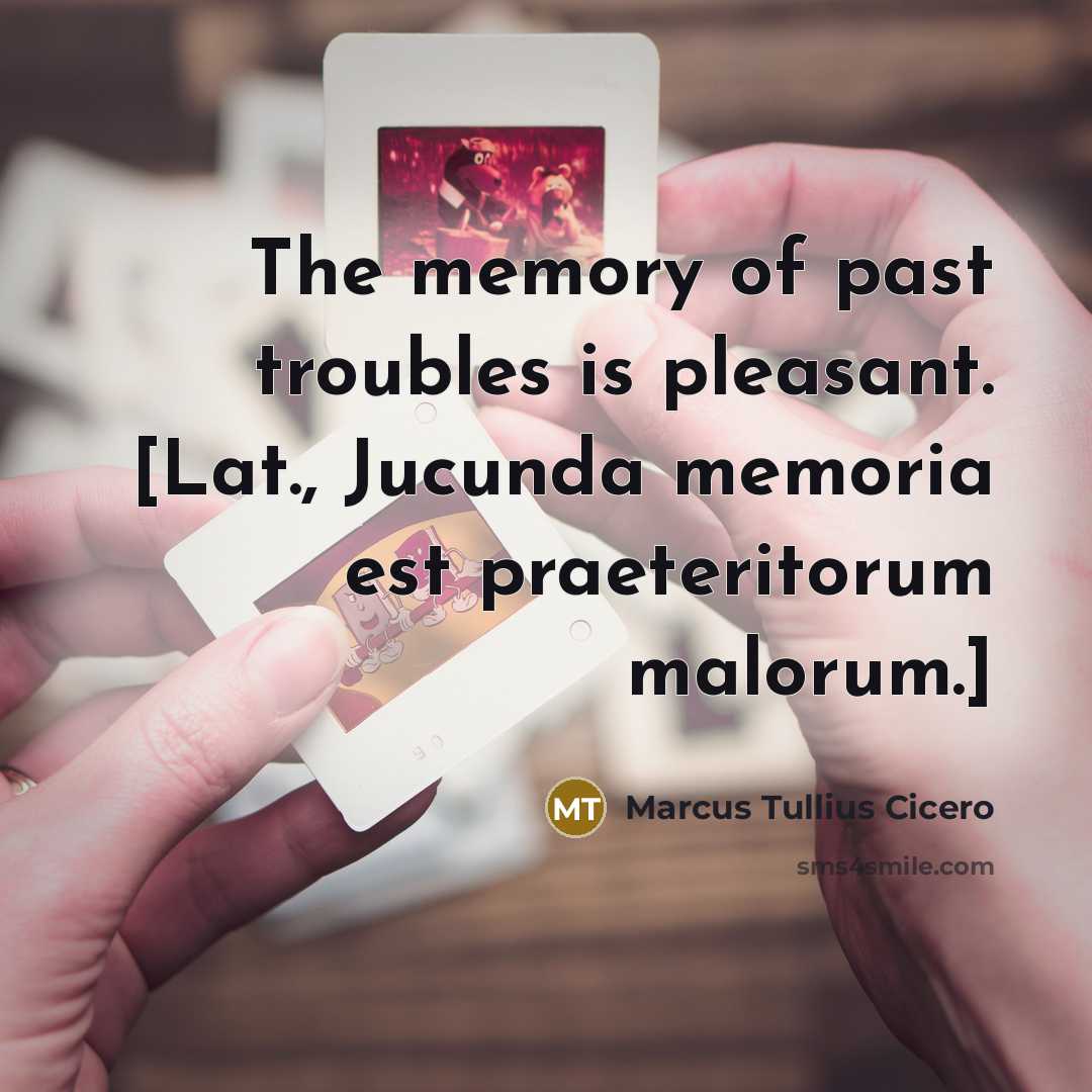 “The memory of past troubles is pleasant. [Lat., Jucunda memoria est praeteritorum malorum.]” quote by Marcus Tullius Cicero