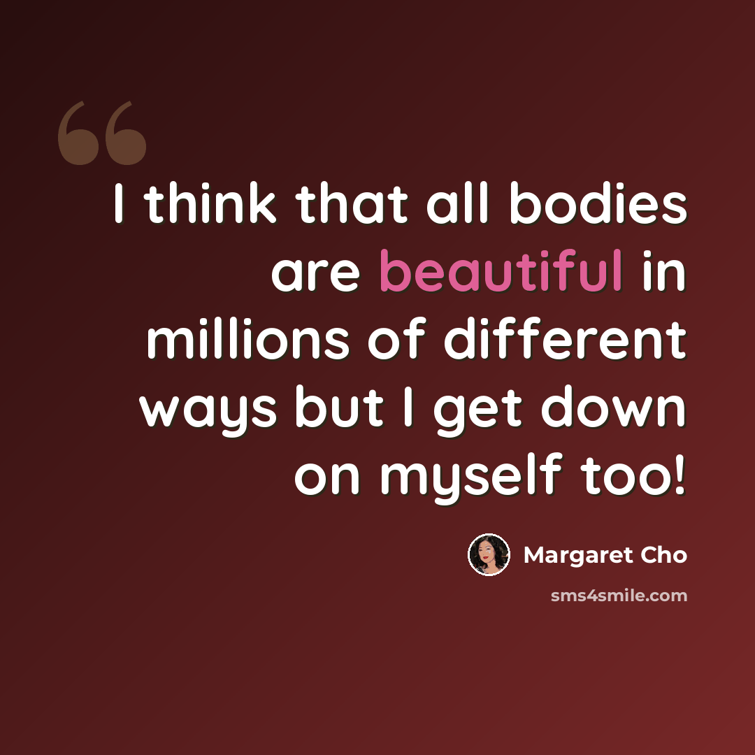 “I think that all bodies are beautiful in millions of different ways but I get down on myself too!” quote by Margaret Cho