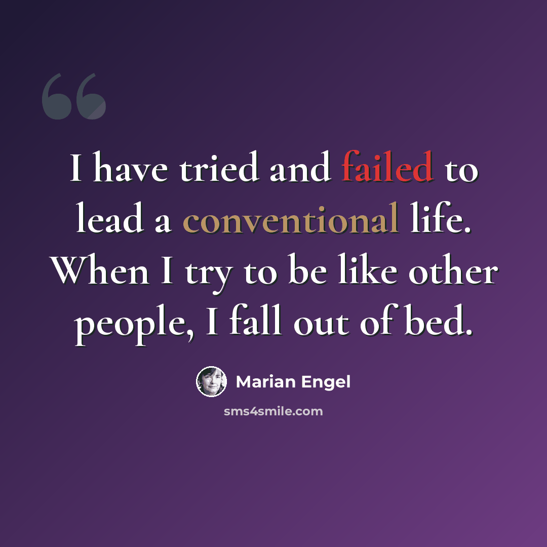 “I have tried and failed to lead a conventional life. When I try to be like other people, I fall out of bed.” quote by Marian Engel