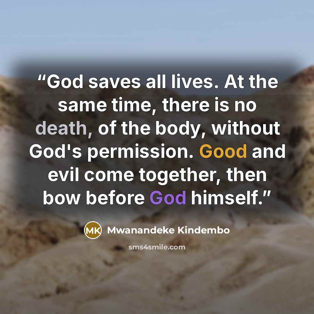“God saves all lives. At the same time, there is no death, of the body, without God's permission. Good and evil come together, then bow before God himself.” quote by Mwanandeke Kindembo