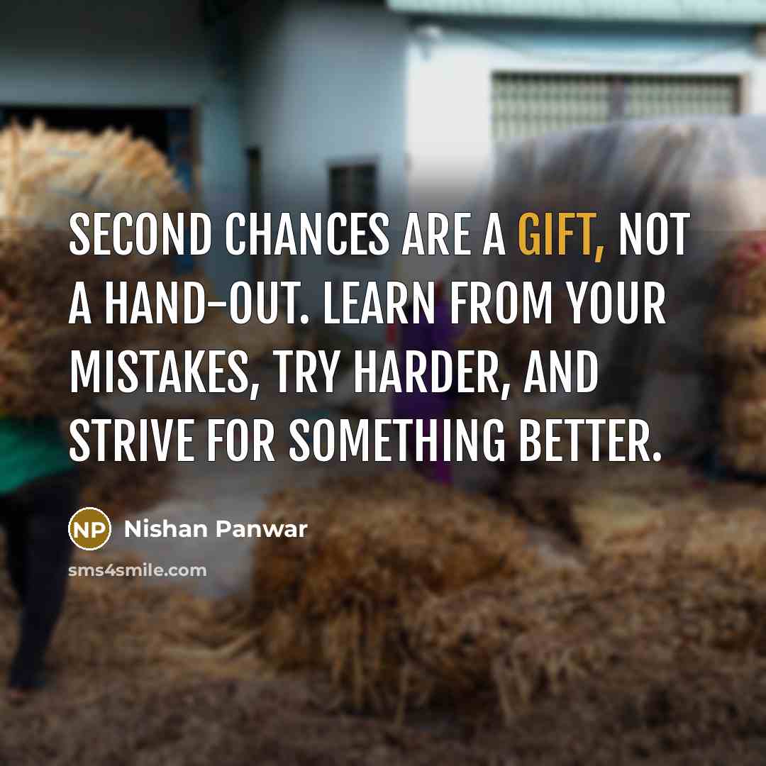 “Second chances are a gift, not a hand-out. Learn from your mistakes, try harder, and strive for something better.” quote by Nishan Panwar
