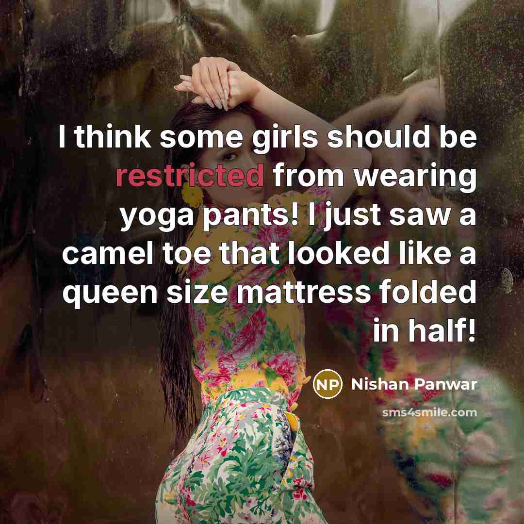 “I think some girls should be restricted from wearing yoga pants! I just saw a camel toe that looked like a queen size mattress folded in half!” quote by Nishan Panwar