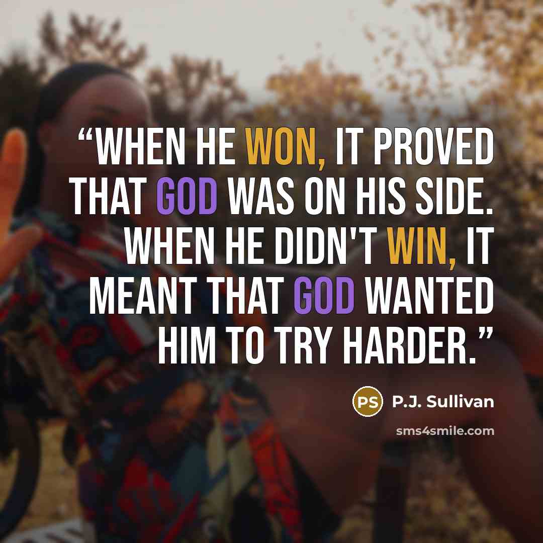 “When he won, it proved that God was on his side. When he didn't win, it meant that God wanted him to try harder.” quote by P.J. Sullivan
