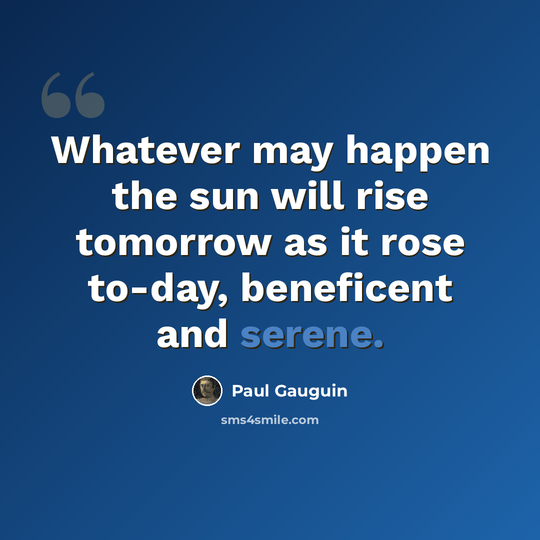 “Whatever may happen the sun will rise tomorrow as it rose to-day, beneficent and serene.” quote by Paul Gauguin