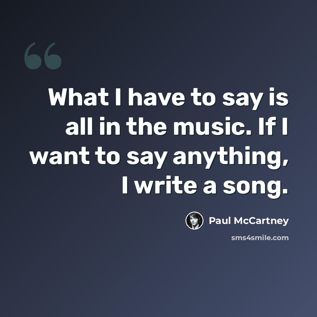 “What I have to say is all in the music. If I want to say anything, I write a song.” quote by Paul McCartney