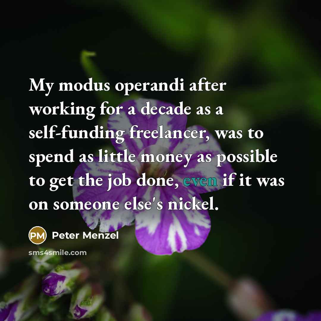 “My modus operandi after working for a decade as a self-funding freelancer, was to spend as little money as possible to get the job done, even if it was on someone else's nickel.” quote by Peter Menzel