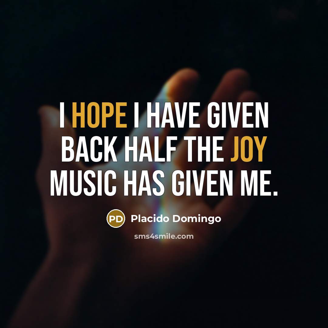 “I hope I have given back half the joy music has given me.” quote by Placido Domingo