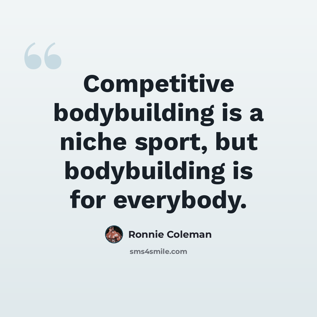 “Competitive bodybuilding is a niche sport, but bodybuilding is for everybody.” quote by Ronnie Coleman