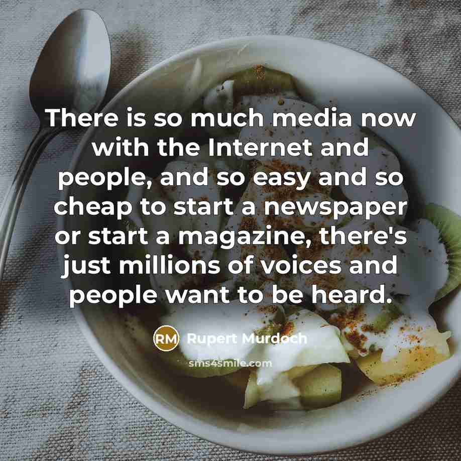 “There is so much media now with the Internet and people, and so easy and so cheap to start a newspaper or start a magazine, there's just millions of voices and people want to be heard.” quote by Rupert Murdoch