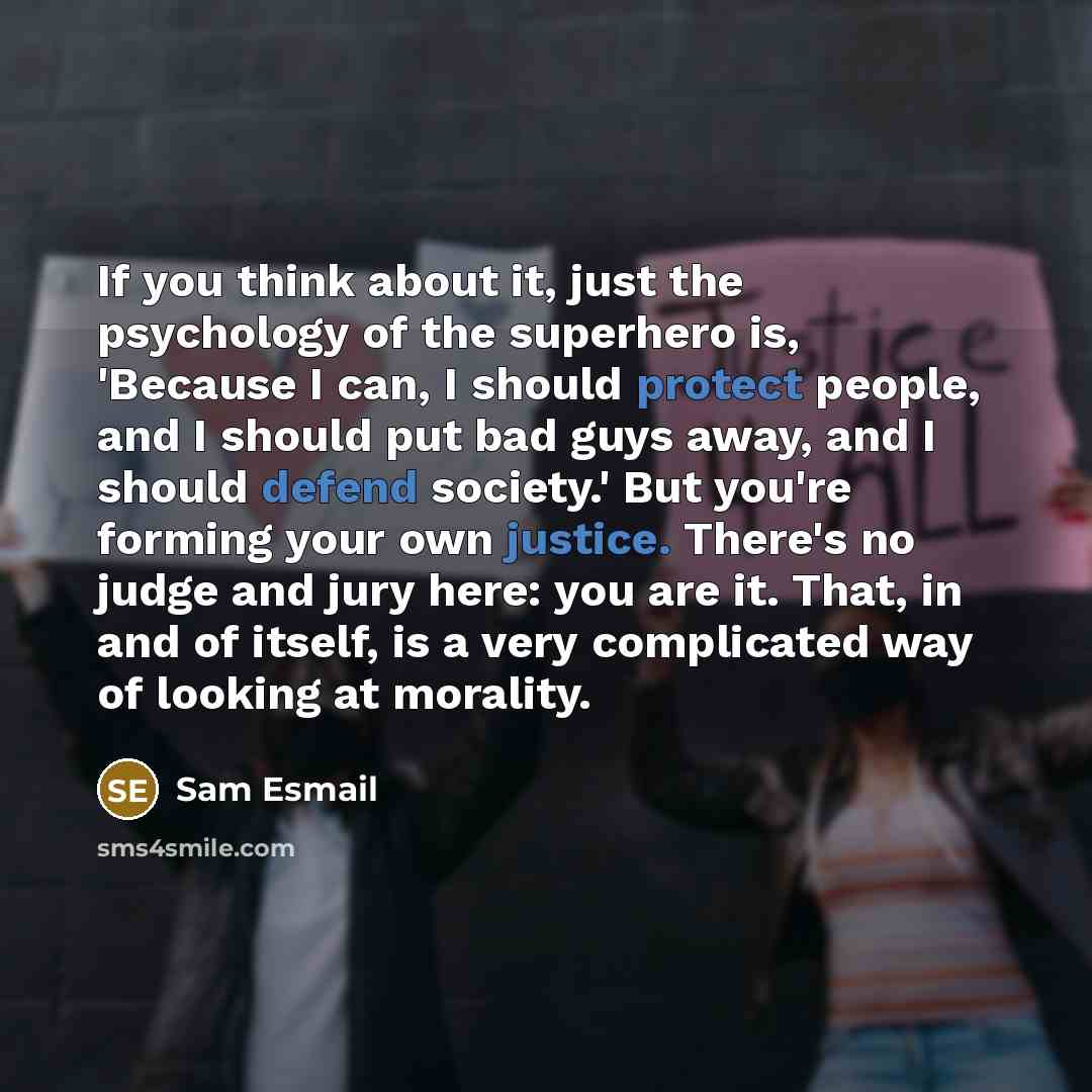 “If you think about it, just the psychology of the superhero is, 'Because I can, I should protect people, and I should put bad guys away, and I should defend society.' But you're forming your own justice. There's no judge and jury here: you are it. That, in and of itself, is a very complicated way…” quote by Sam Esmail