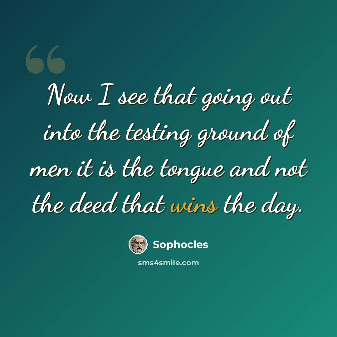 “Now I see that going out into the testing ground of men it is the tongue and not the deed that wins the day.” quote by Sophocles