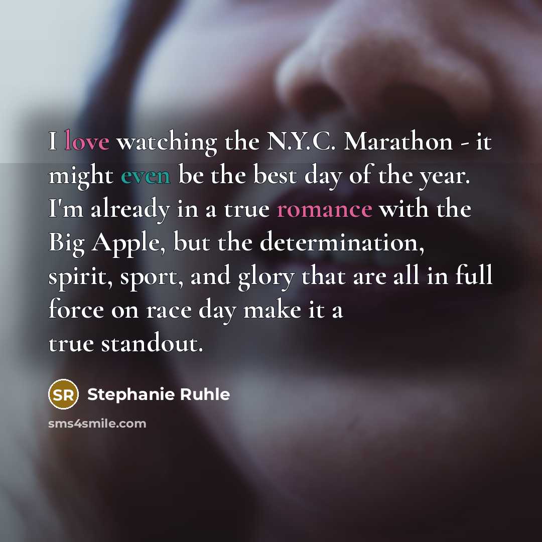 “I love watching the N.Y.C. Marathon - it might even be the best day of the year. I'm already in a true romance with the Big Apple, but the determination, spirit, sport, and glory that are all in full force on race day make it a true standout.” quote by Stephanie Ruhle