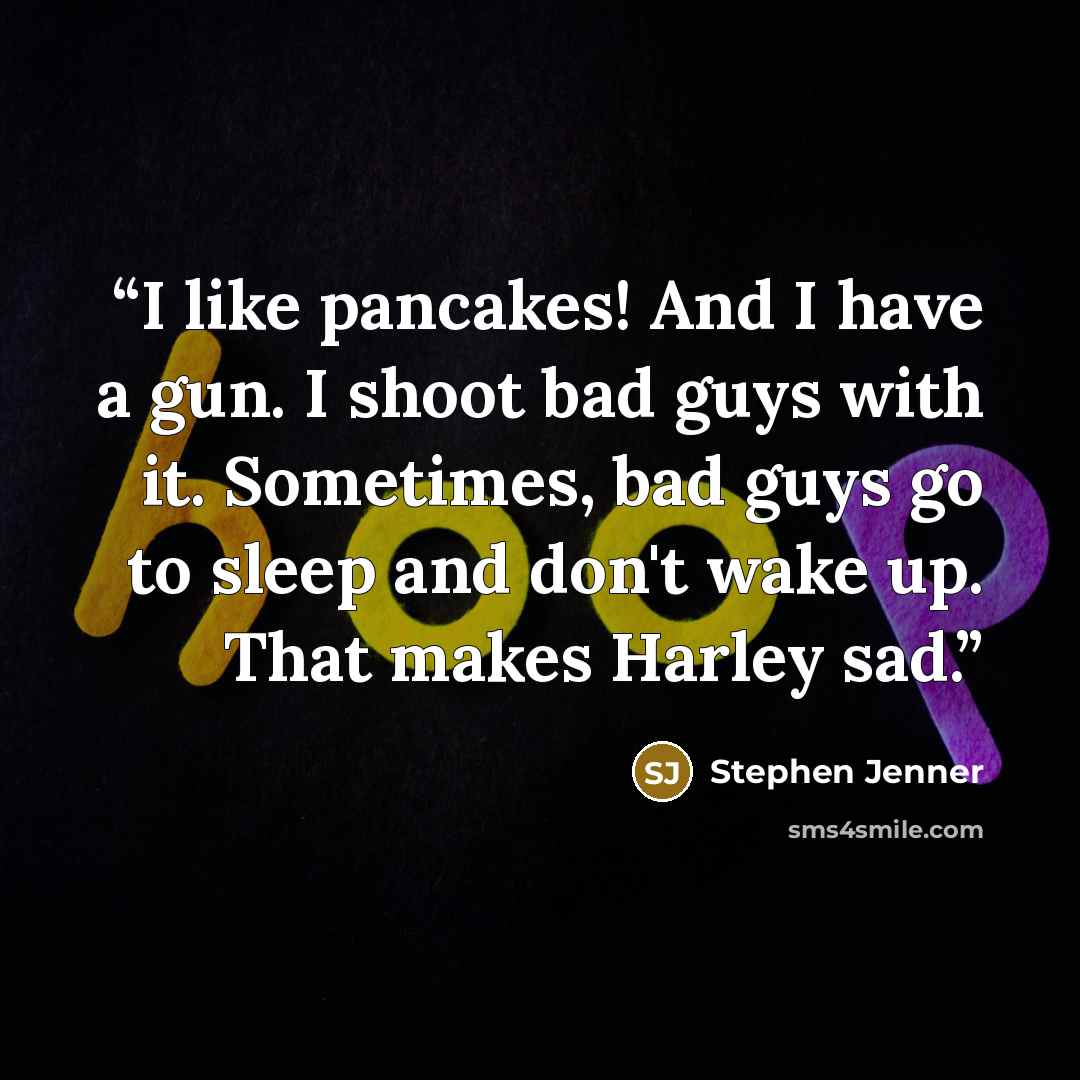 “I like pancakes! And I have a gun. I shoot bad guys with it. Sometimes, bad guys go to sleep and don't wake up. That makes Harley sad.” quote by Stephen Jenner