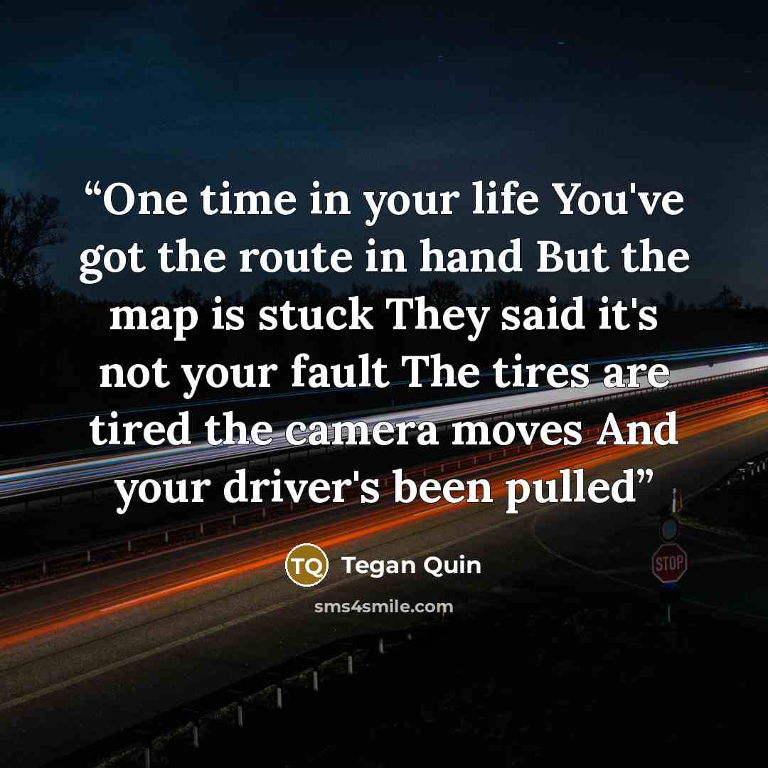 “One time in your life You've got the route in hand But the map is stuck They said it's not your fault The tires are tired the camera moves And your driver's been pulled” quote by Tegan Quin
