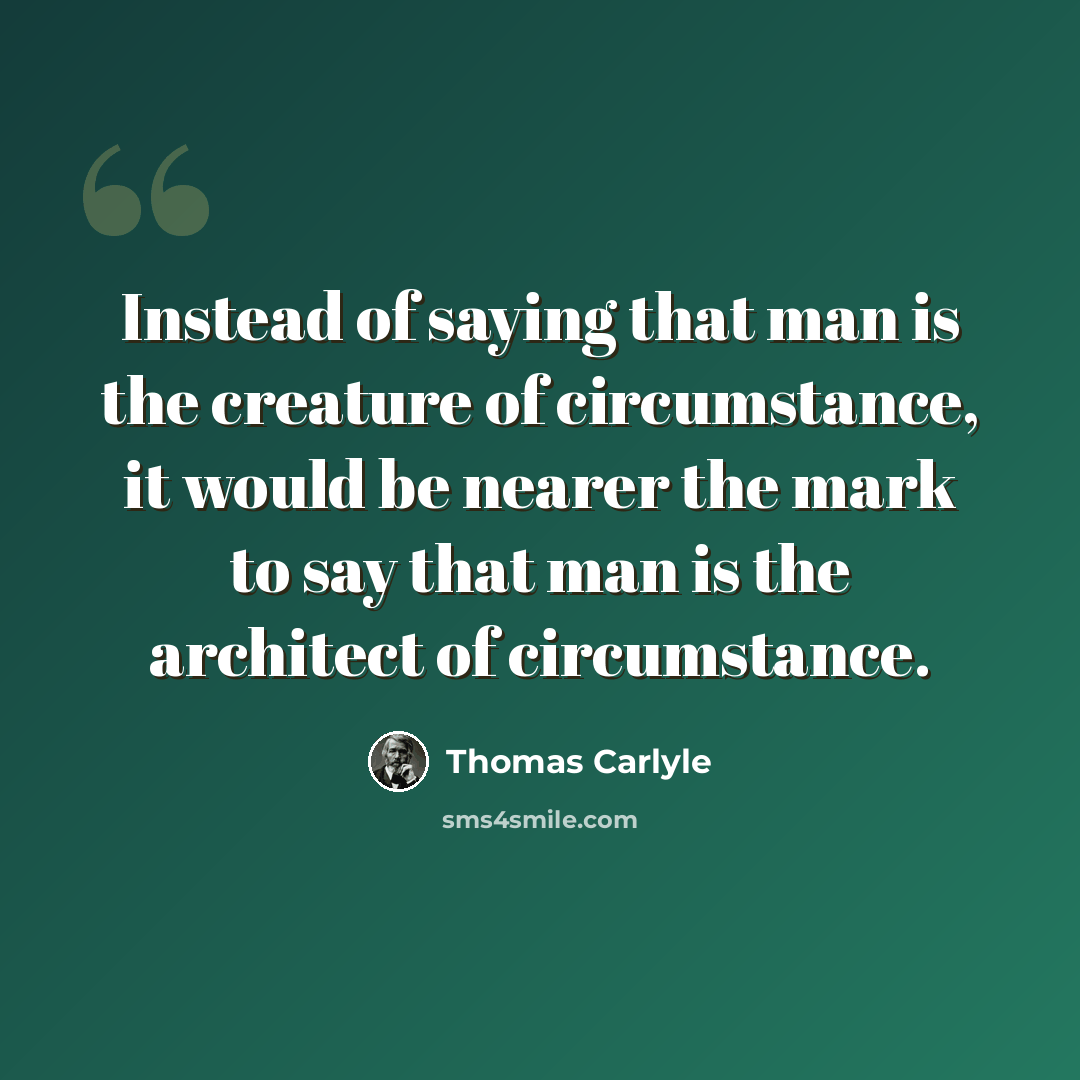 “Instead of saying that man is the creature of circumstance, it would be nearer the mark to say that man is the architect of circumstance.” quote by Thomas Carlyle