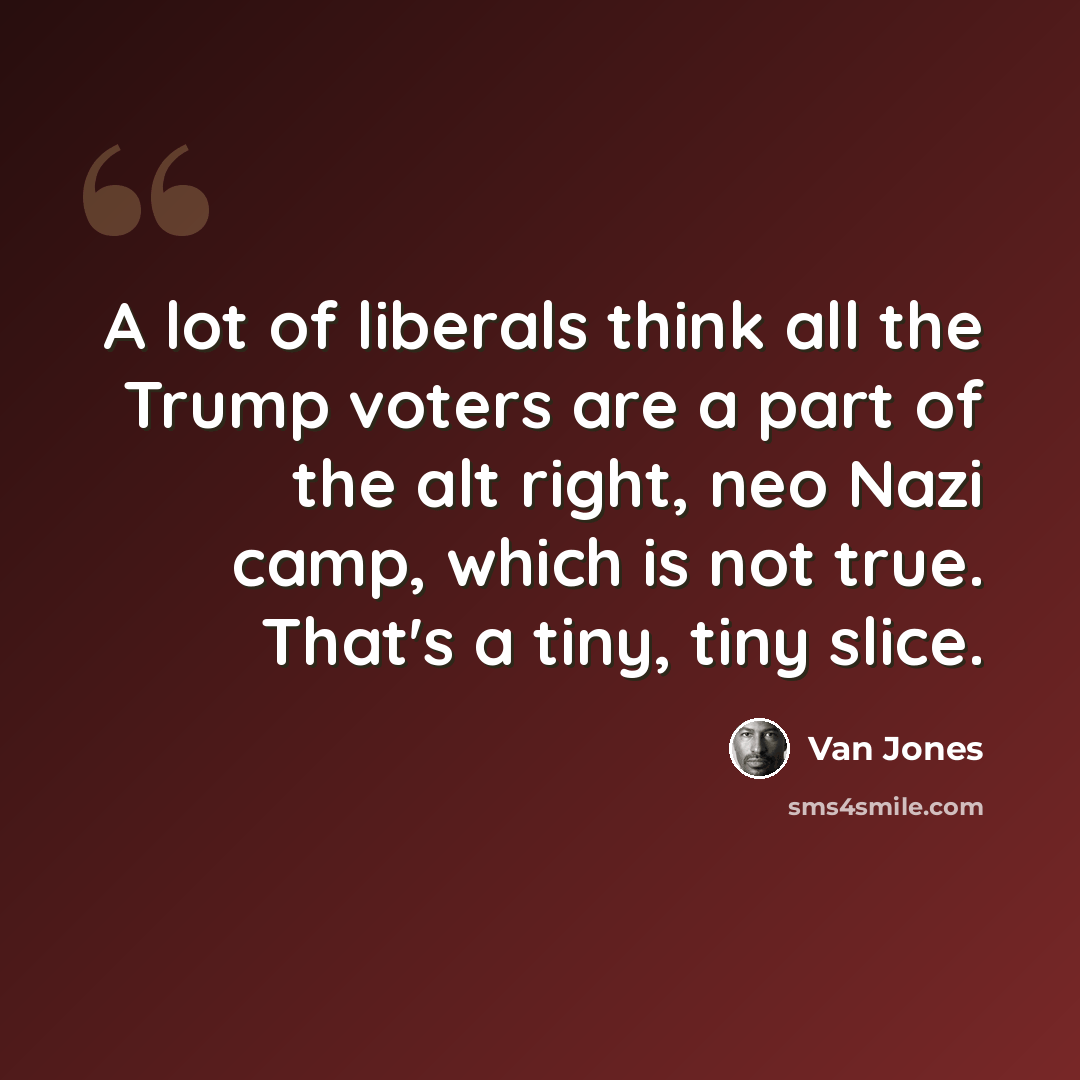 “A lot of liberals think all the Trump voters are a part of the alt right, neo Nazi camp, which is not true. That's a tiny, tiny slice.” quote by Van Jones