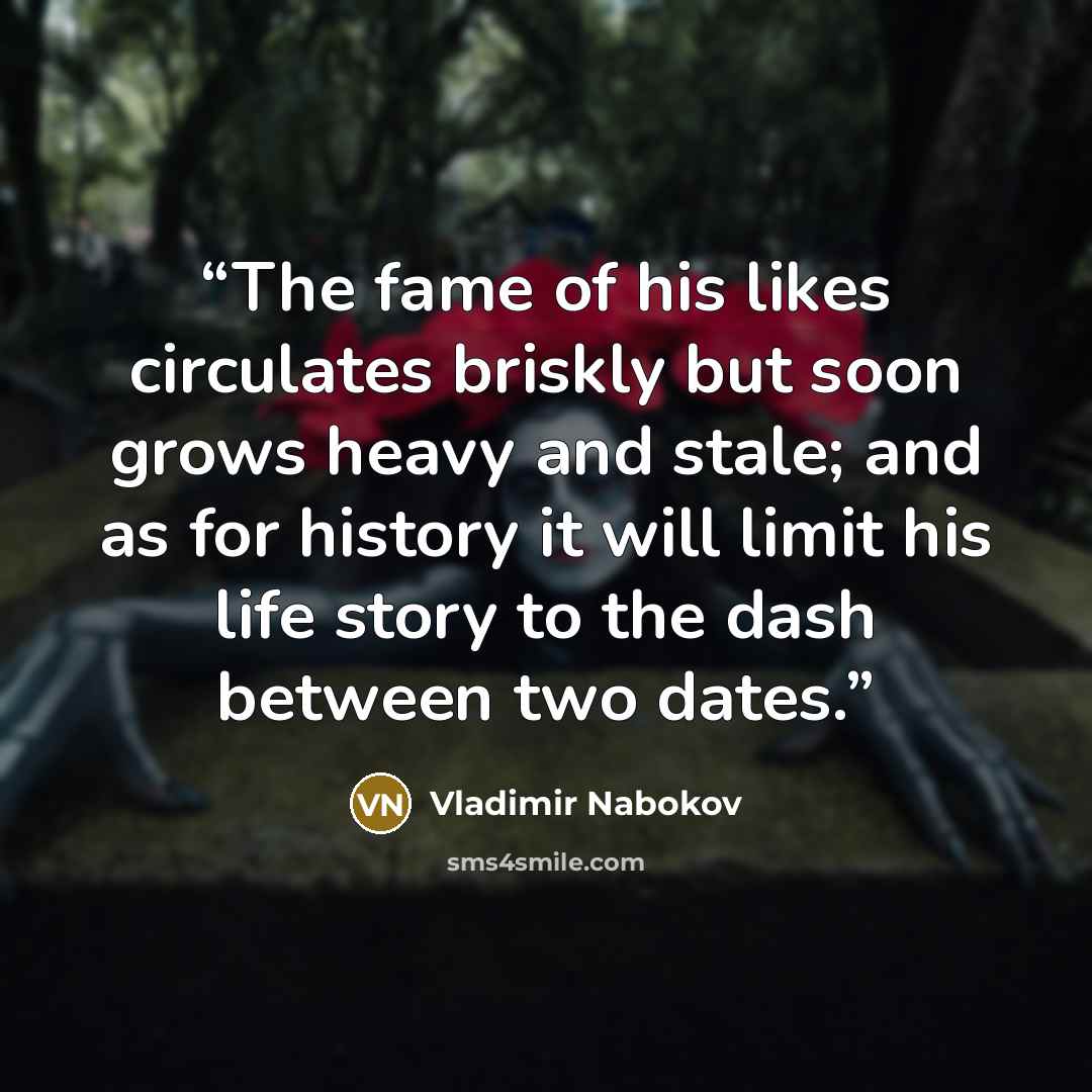 “The fame of his likes circulates briskly but soon grows heavy and stale; and as for history it will limit his life story to the dash between two dates.” quote by Vladimir Nabokov