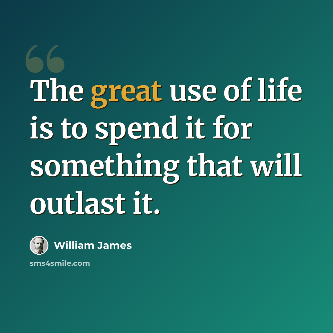 “The great use of life is to spend it for something that will outlast it.” quote by William James