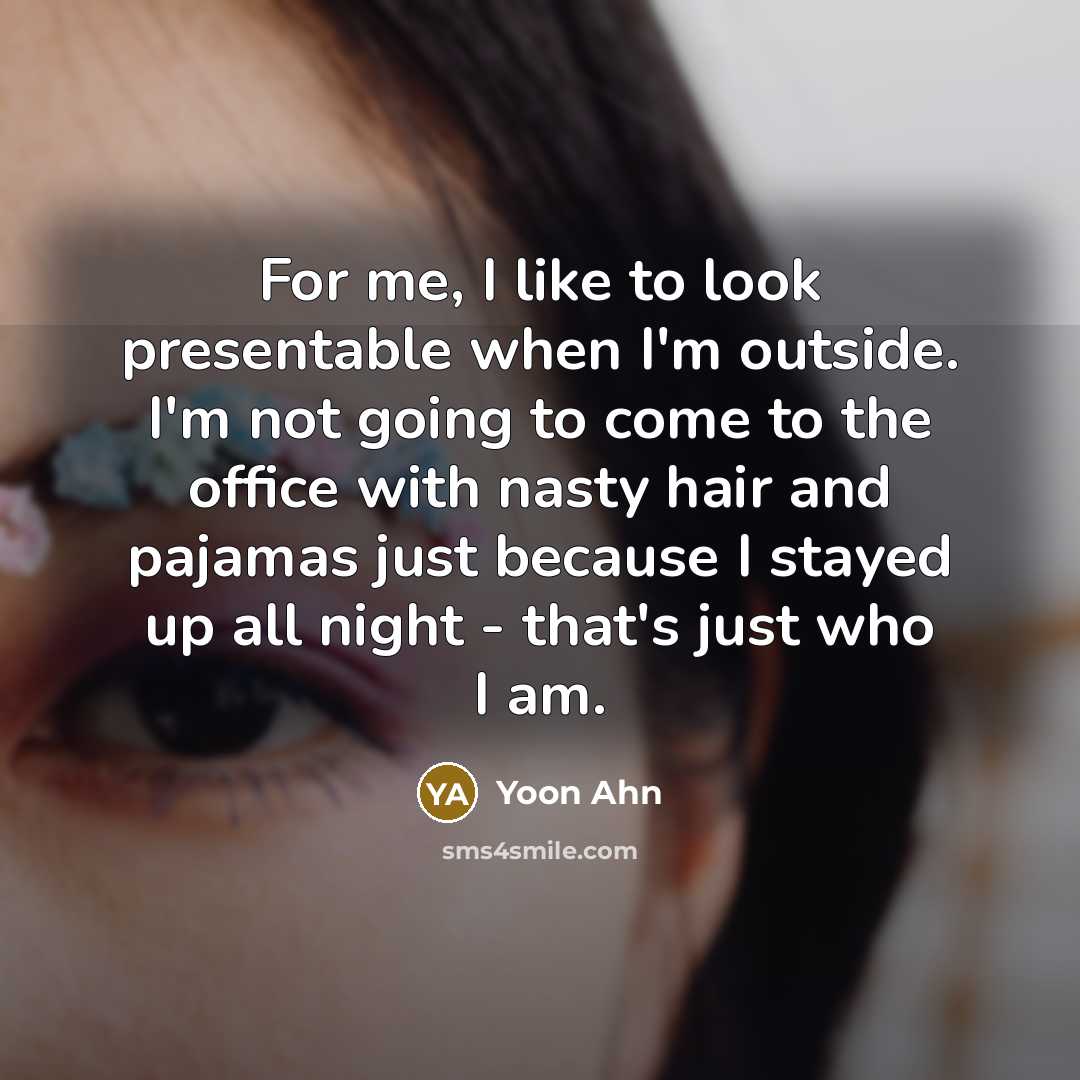 “For me, I like to look presentable when I'm outside. I'm not going to come to the office with nasty hair and pajamas just because I stayed up all night - that's just who I am.” quote by Yoon Ahn