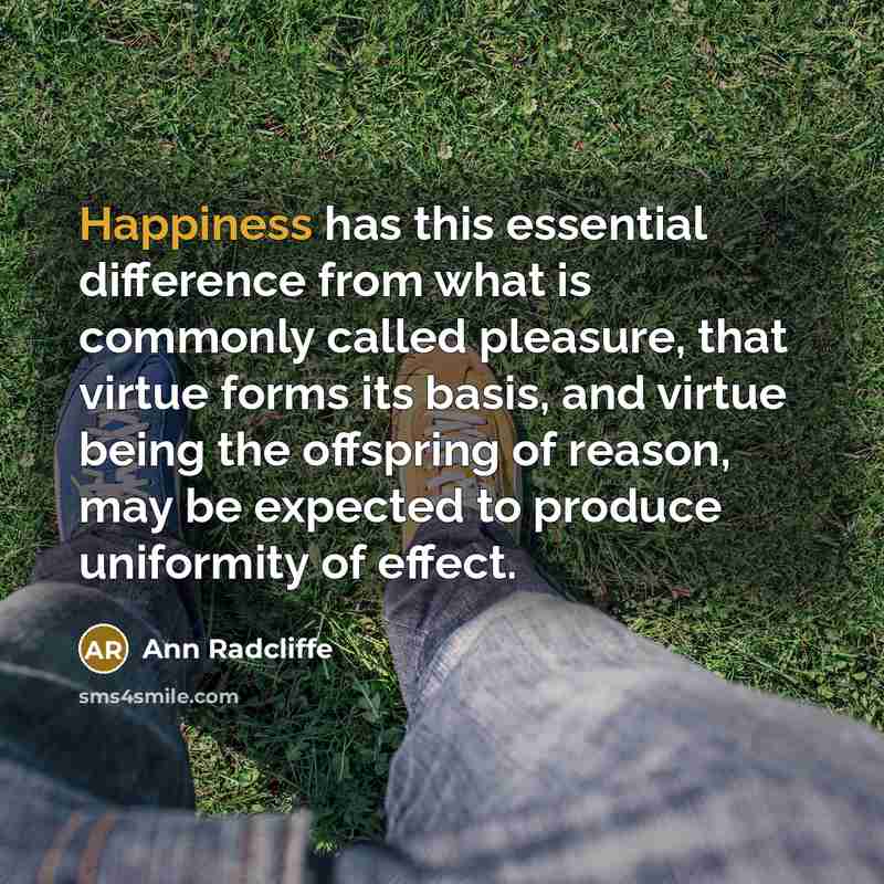 “Happiness has this essential difference from what is commonly called pleasure, that virtue forms its basis, and virtue being the offspring of reason, may be expected to produce uniformity of effect.” quote by Ann Radcliffe