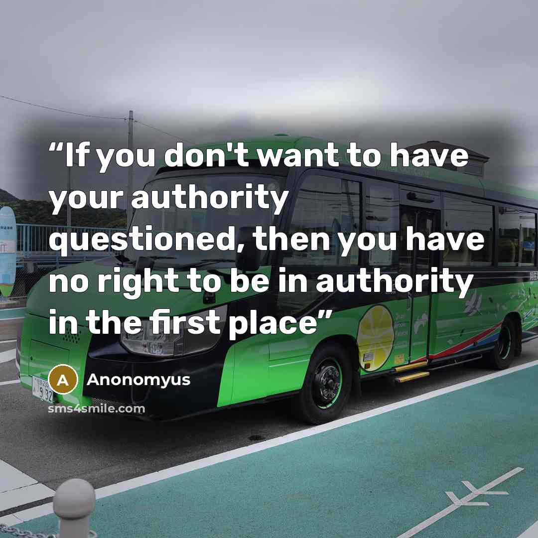 “If you don't want to have your authority questioned, then you have no right to be in authority in the first place” quote by Anonomyus