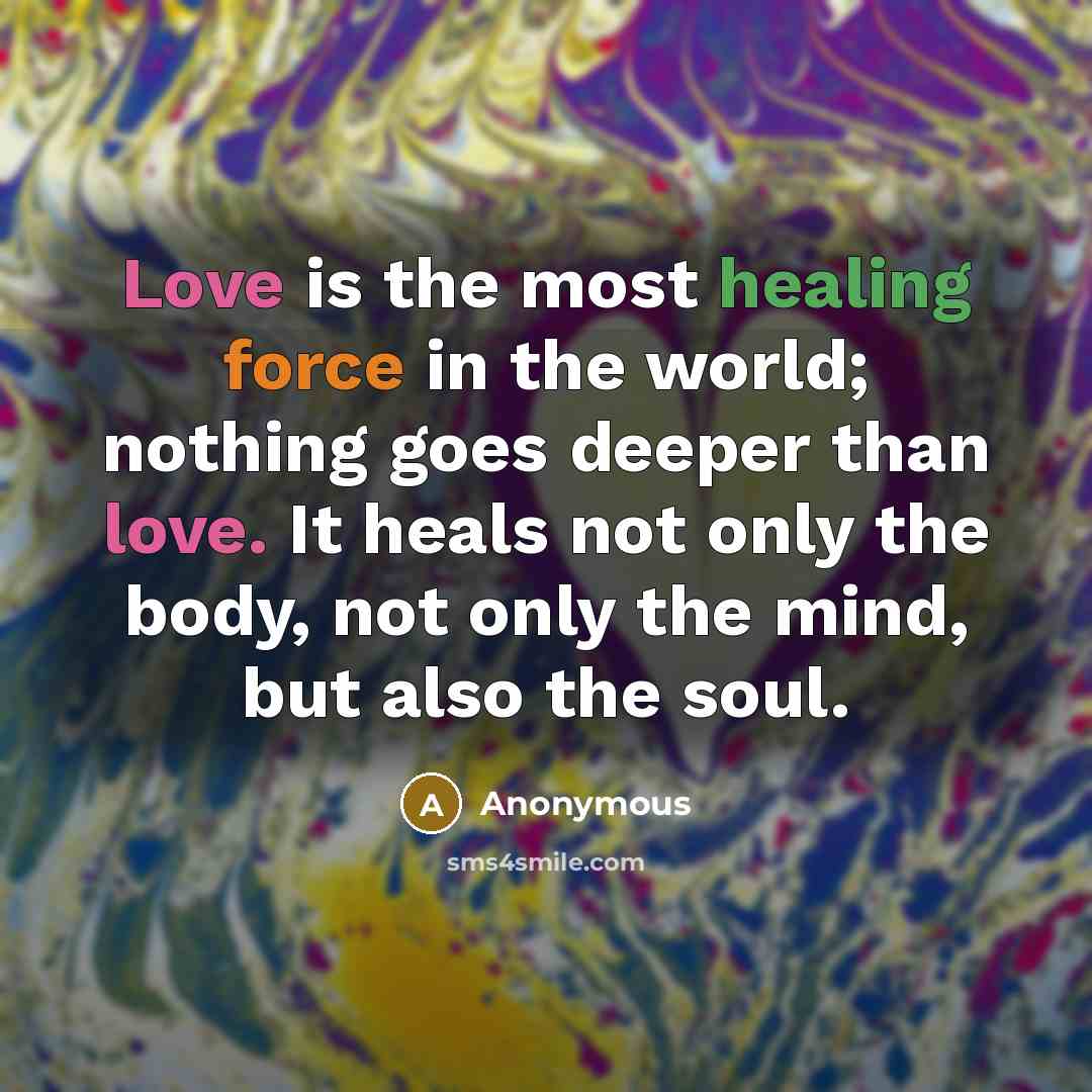 “Love is the most healing force in the world; nothing goes deeper than love. It heals not only the body, not only the mind, but also the soul.” quote by Anonymous