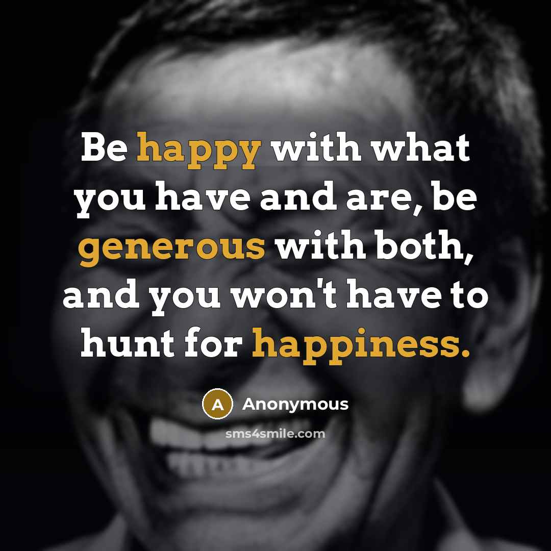 “Be happy with what you have and are, be generous with both, and you won't have to hunt for happiness.” quote by Anonymous