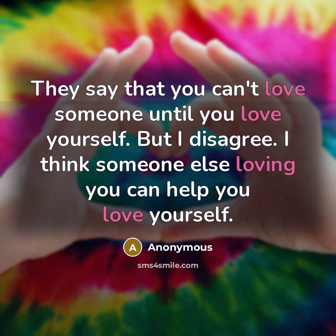 “They say that you can't love someone until you love yourself. But I disagree. I think someone else loving you can help you love yourself.” quote by Anonymous