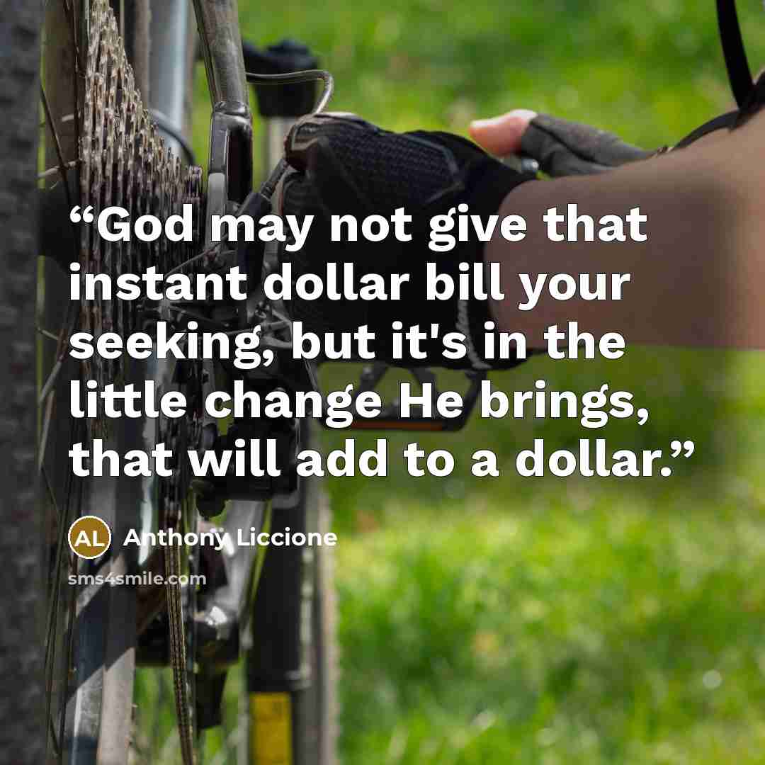 “God may not give that instant dollar bill your seeking, but it's in the little change He brings, that will add to a dollar.” quote by Anthony Liccione