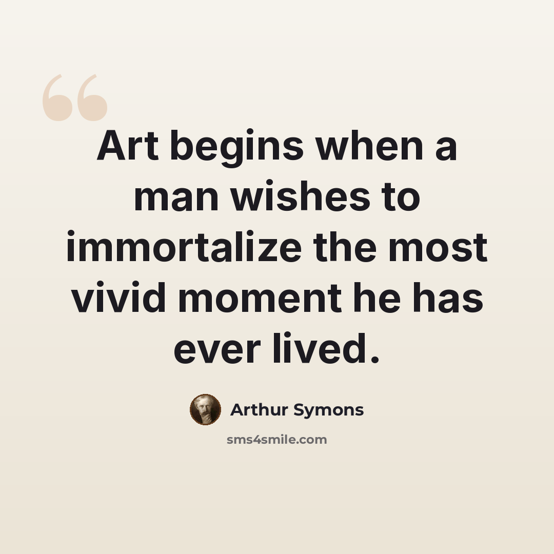 “Art begins when a man wishes to immortalize the most vivid moment he has ever lived.” quote by Arthur Symons