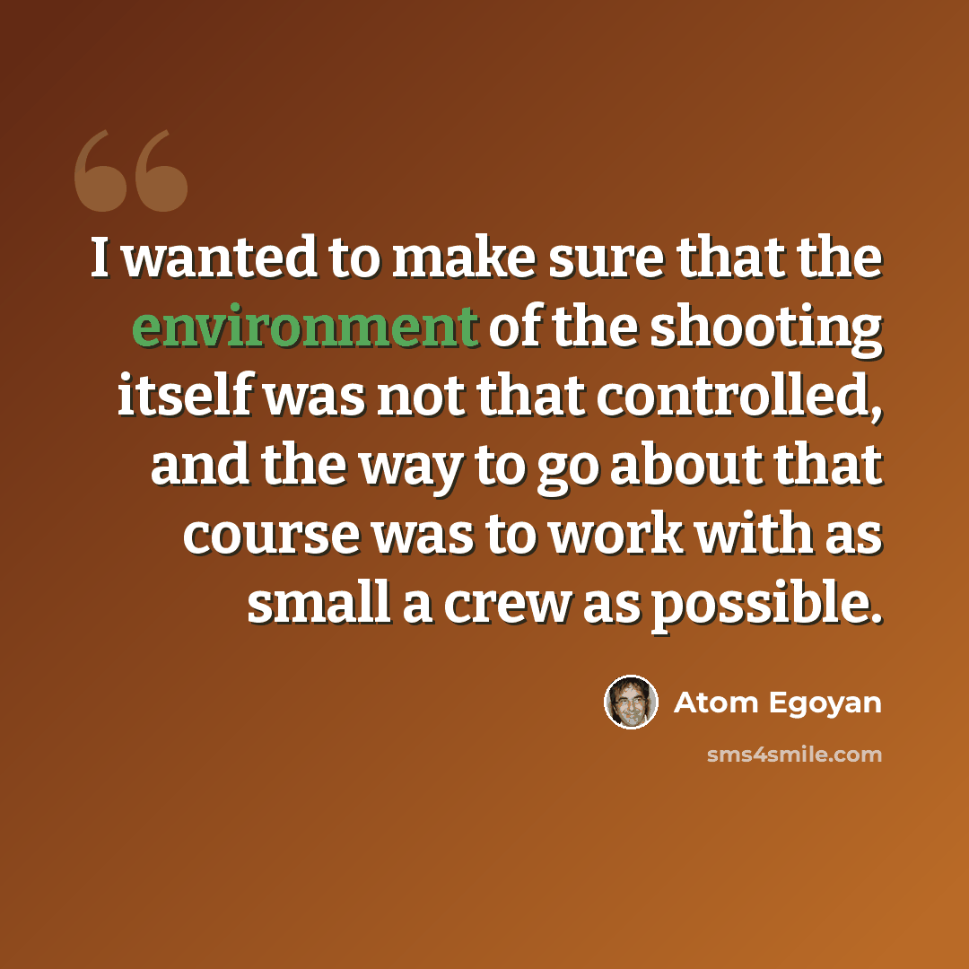 “I wanted to make sure that the environment of the shooting itself was not that controlled, and the way to go about that course was to work with as small a crew as possible.” quote by Atom Egoyan