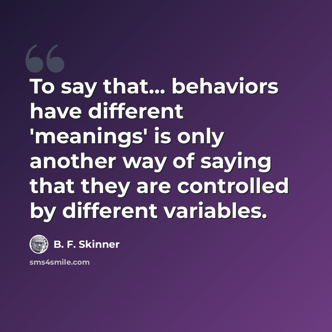 “To say that... behaviors have different 'meanings' is only another way of saying that they are controlled by different variables.” quote by B. F. Skinner