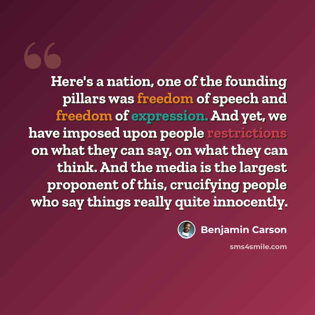 “Here's a nation, one of the founding pillars was freedom of speech and freedom of expression. And yet, we have imposed upon people restrictions on what they can say, on what they can think. And the media is the largest proponent of this, crucifying people who say things really quite innocently.” quote by Benjamin Carson