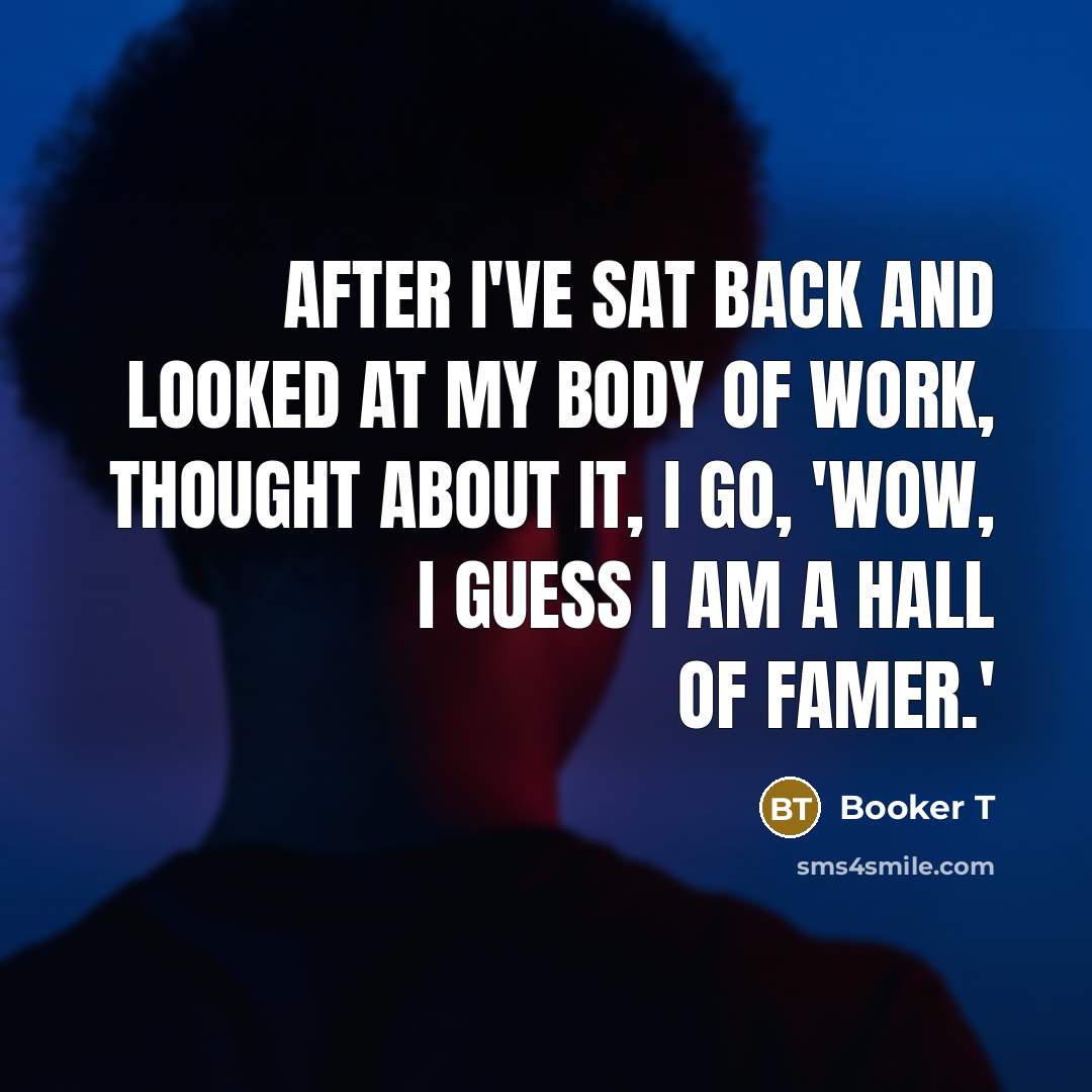 “After I've sat back and looked at my body of work, thought about it, I go, 'Wow, I guess I am a Hall of Famer.'” quote by Booker T