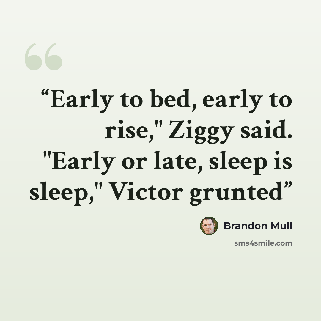 “Early to bed, early to rise," Ziggy said. "Early or late, sleep is sleep," Victor grunted” quote by Brandon Mull