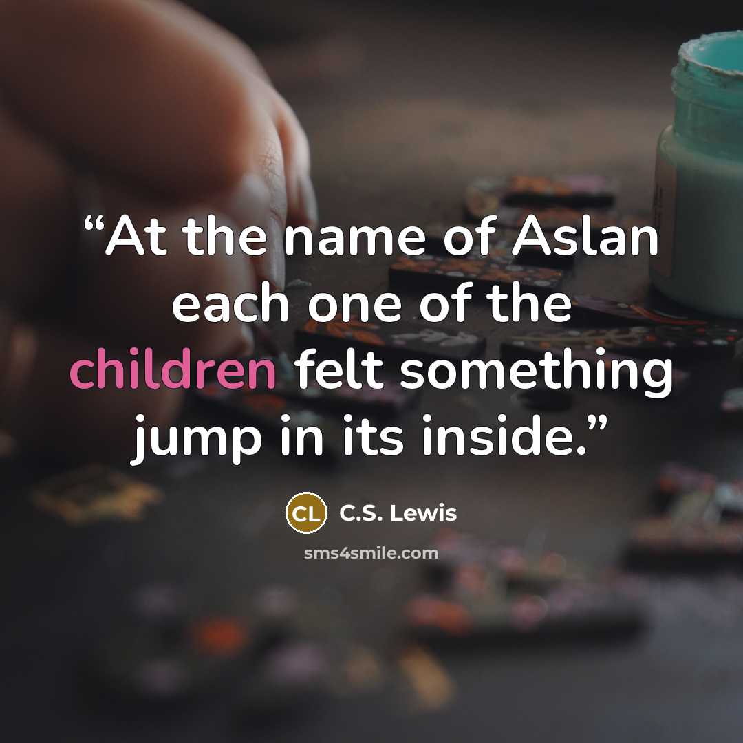 “At the name of Aslan each one of the children felt something jump in its inside.” quote by C.S. Lewis