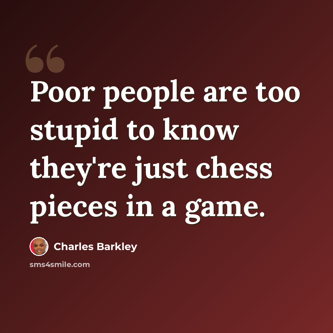 “Poor people are too stupid to know they're just chess pieces in a game.” quote by Charles Barkley