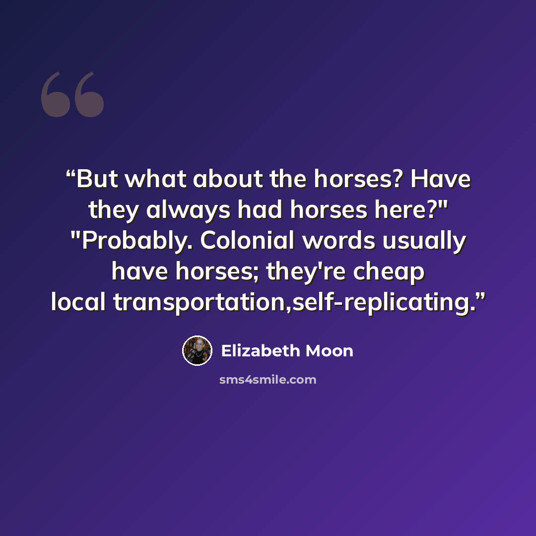 “But what about the horses? Have they always had horses here?" "Probably. Colonial words usually have horses; they're cheap local transportation,self-replicating.” quote by Elizabeth Moon