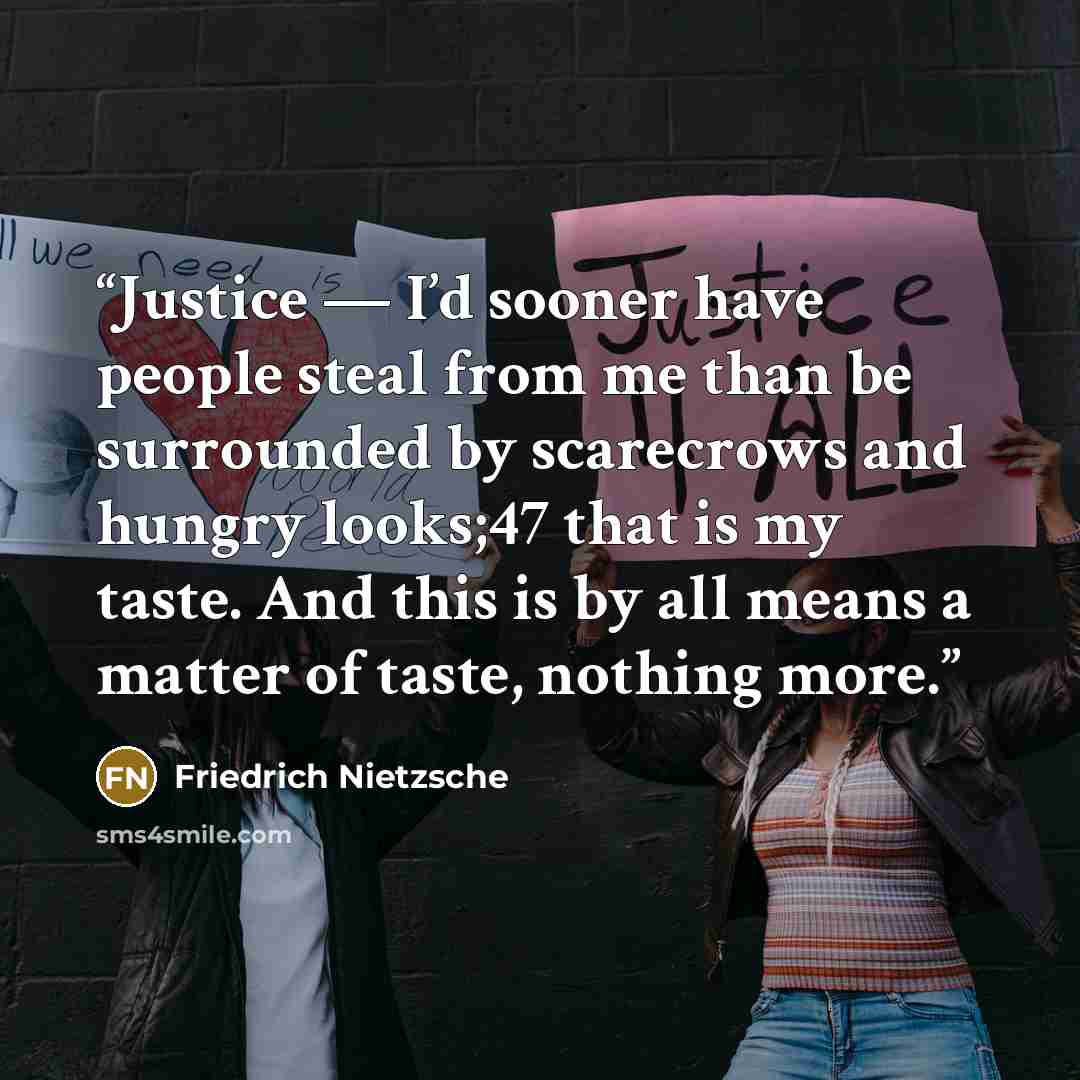 “Justice — I’d sooner have people steal from me than be surrounded by scarecrows and hungry looks;47 that is my taste. And this is by all means a matter of taste, nothing more.” quote by Friedrich Nietzsche