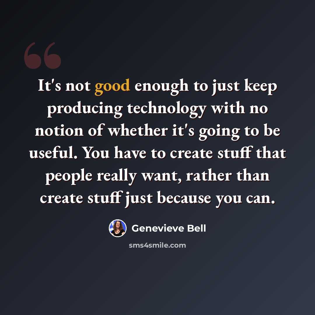 “It's not good enough to just keep producing technology with no notion of whether it's going to be useful. You have to create stuff that people really want, rather than create stuff just because you can.” quote by Genevieve Bell