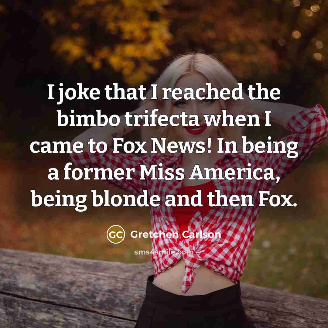 “I joke that I reached the bimbo trifecta when I came to Fox News! In being a former Miss America, being blonde and then Fox.” quote by Gretchen Carlson