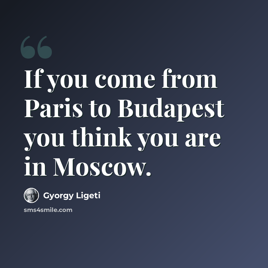 “If you come from Paris to Budapest you think you are in Moscow.” quote by Gyorgy Ligeti