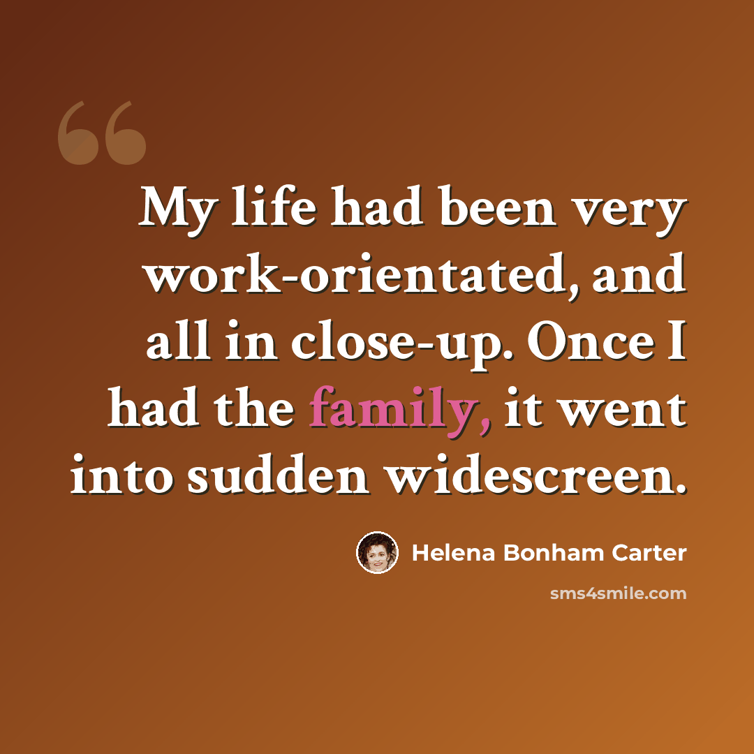 “My life had been very work-orientated, and all in close-up. Once I had the family, it went into sudden widescreen.” quote by Helena Bonham Carter