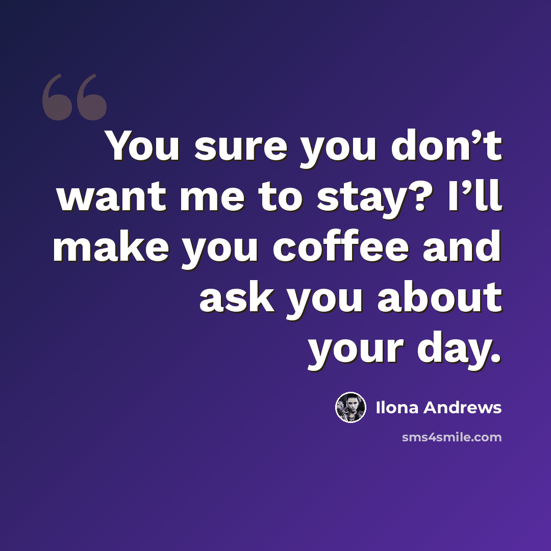 “You sure you don’t want me to stay? I’ll make you coffee and ask you about your day.” quote by Ilona Andrews