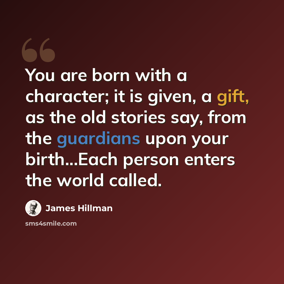 “You are born with a character; it is given, a gift, as the old stories say, from the guardians upon your birth...Each person enters the world called.” quote by James Hillman