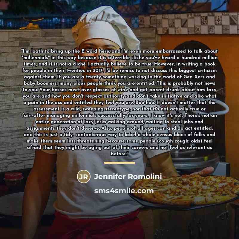 “I'm loath to bring up the E word here, and I'm even more embarrassed to talk about "millennials" in this way because it is a terrible cliché you've heard a hundred million times, and it is not a cliché I actually believe to be true. However, in writing a book for people in their twenties in 2017…” quote by Jennifer Romolini