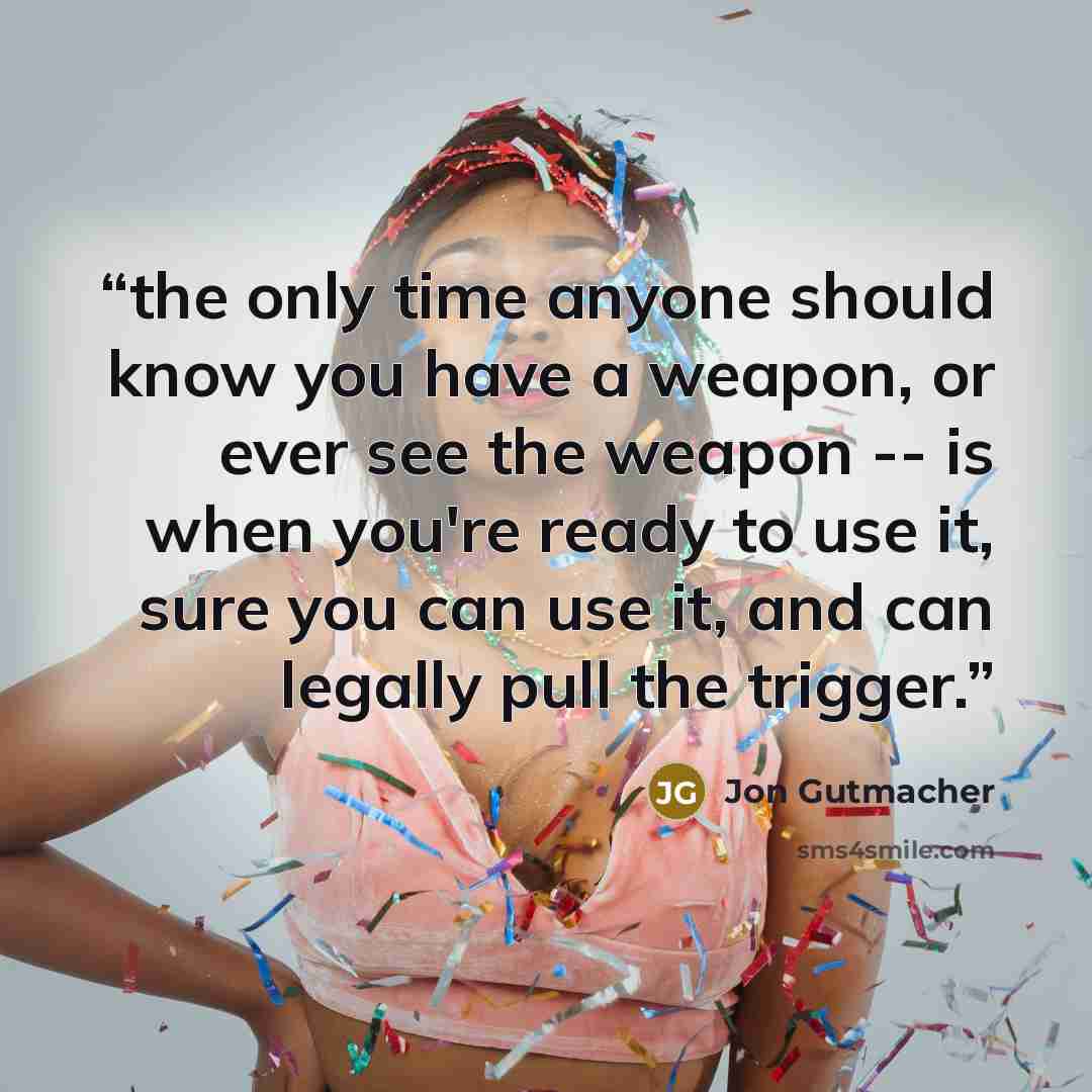 “the only time anyone should know you have a weapon, or ever see the weapon -- is when you're ready to use it, sure you can use it, and can legally pull the trigger.” quote by Jon Gutmacher
