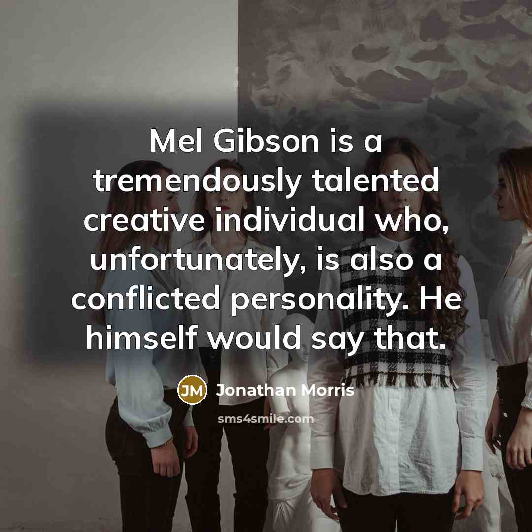 “Mel Gibson is a tremendously talented creative individual who, unfortunately, is also a conflicted personality. He himself would say that.” quote by Jonathan Morris