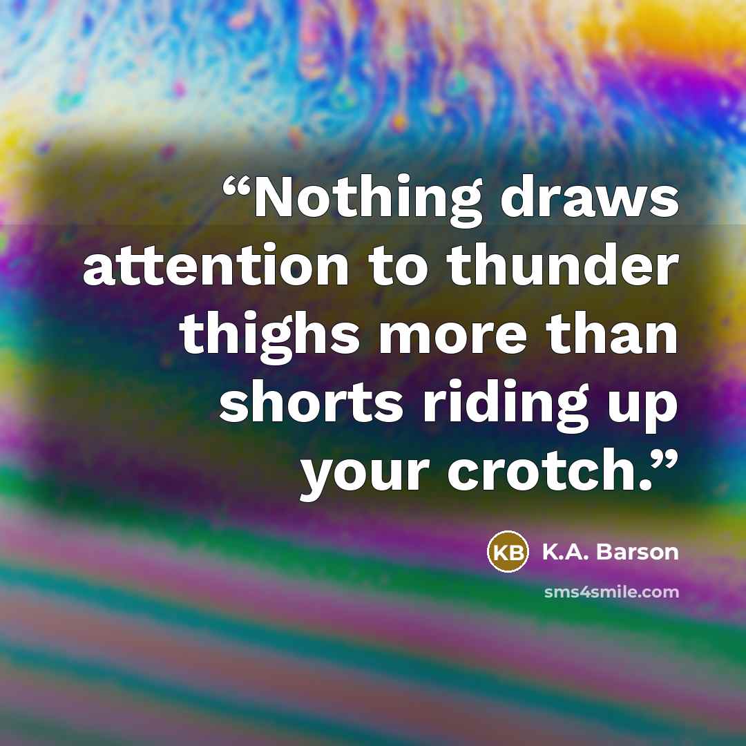 “Nothing draws attention to thunder thighs more than shorts riding up your crotch.” quote by K.A. Barson