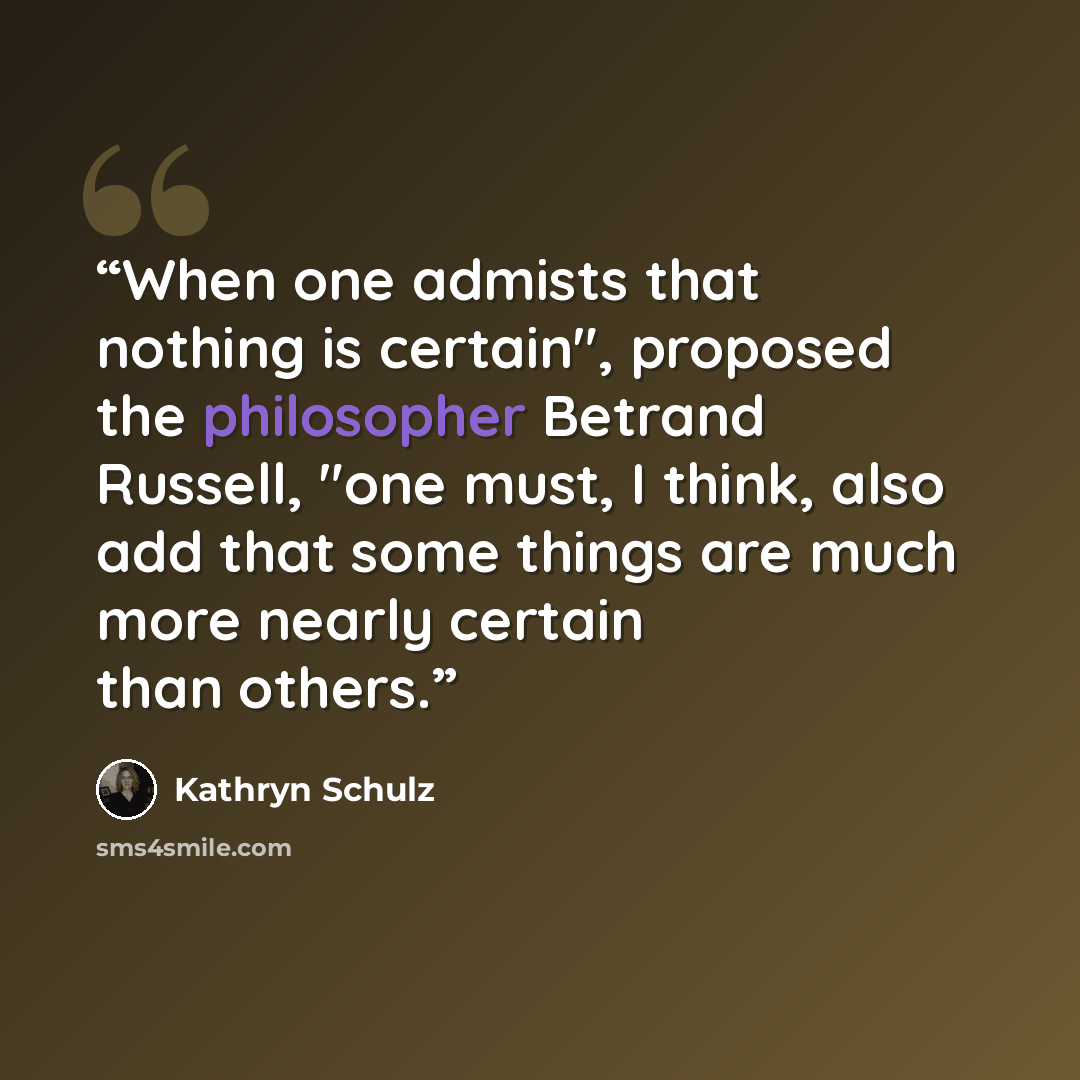 “When one admists that nothing is certain", proposed the philosopher Betrand Russell, "one must, I think, also add that some things are much more nearly certain than others.” quote by Kathryn Schulz